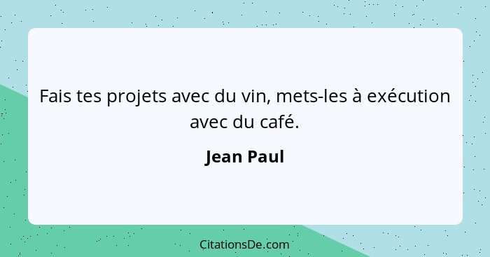 Fais tes projets avec du vin, mets-les à exécution avec du café.... - Jean Paul