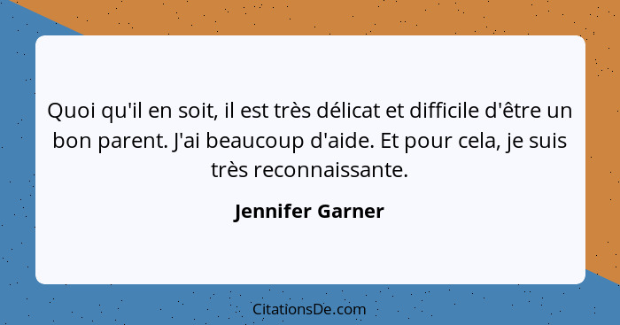 Quoi qu'il en soit, il est très délicat et difficile d'être un bon parent. J'ai beaucoup d'aide. Et pour cela, je suis très reconnai... - Jennifer Garner