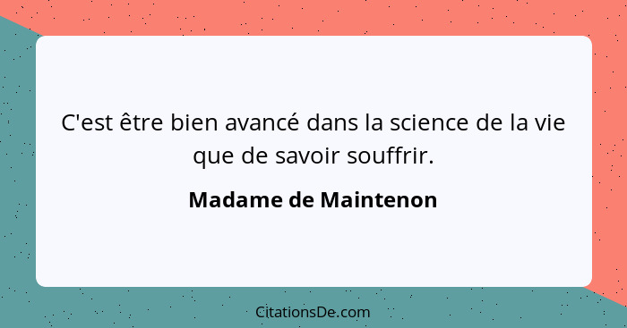 C'est être bien avancé dans la science de la vie que de savoir souffrir.... - Madame de Maintenon