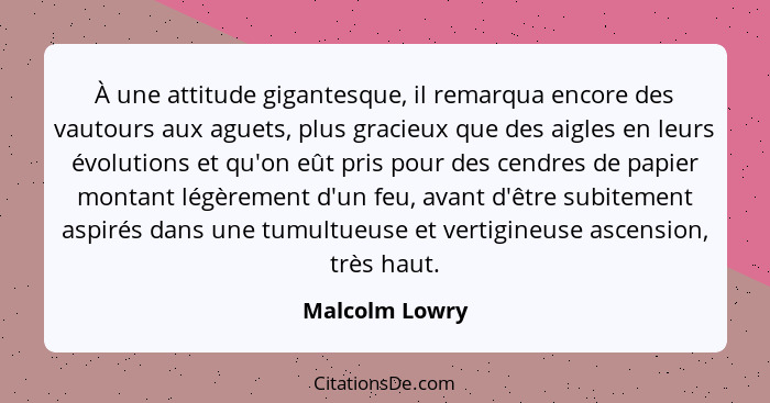 À une attitude gigantesque, il remarqua encore des vautours aux aguets, plus gracieux que des aigles en leurs évolutions et qu'on eût... - Malcolm Lowry