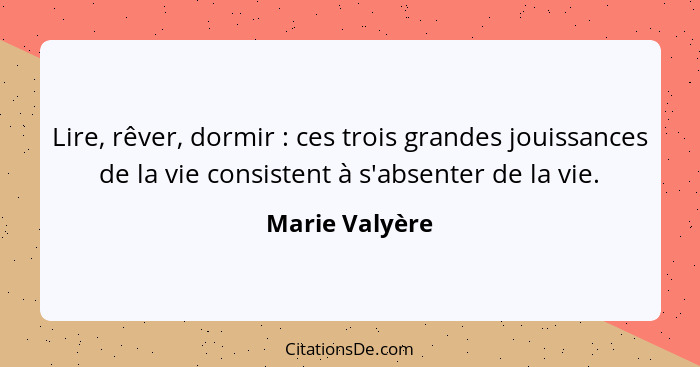 Lire, rêver, dormir : ces trois grandes jouissances de la vie consistent à s'absenter de la vie.... - Marie Valyère