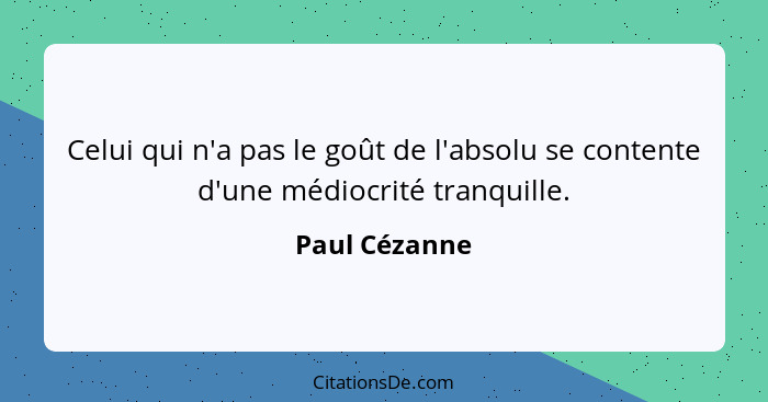 Celui qui n'a pas le goût de l'absolu se contente d'une médiocrité tranquille.... - Paul Cézanne
