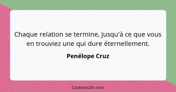 Chaque relation se termine, jusqu'à ce que vous en trouviez une qui dure éternellement.... - Penélope Cruz