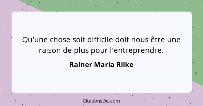 Qu'une chose soit difficile doit nous être une raison de plus pour l'entreprendre.... - Rainer Maria Rilke