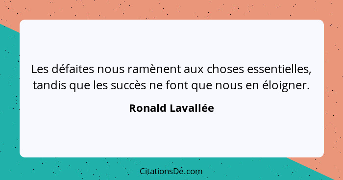 Les défaites nous ramènent aux choses essentielles, tandis que les succès ne font que nous en éloigner.... - Ronald Lavallée