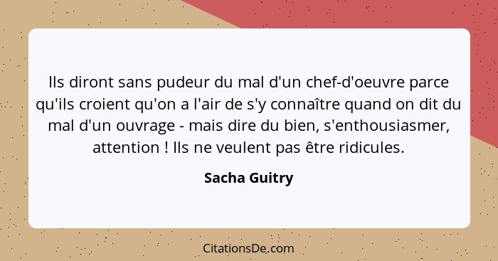 Ils diront sans pudeur du mal d'un chef-d'oeuvre parce qu'ils croient qu'on a l'air de s'y connaître quand on dit du mal d'un ouvrage -... - Sacha Guitry