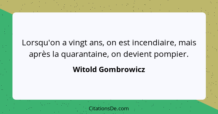 Lorsqu'on a vingt ans, on est incendiaire, mais après la quarantaine, on devient pompier.... - Witold Gombrowicz