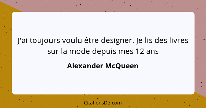 J'ai toujours voulu être designer. Je lis des livres sur la mode depuis mes 12 ans... - Alexander McQueen