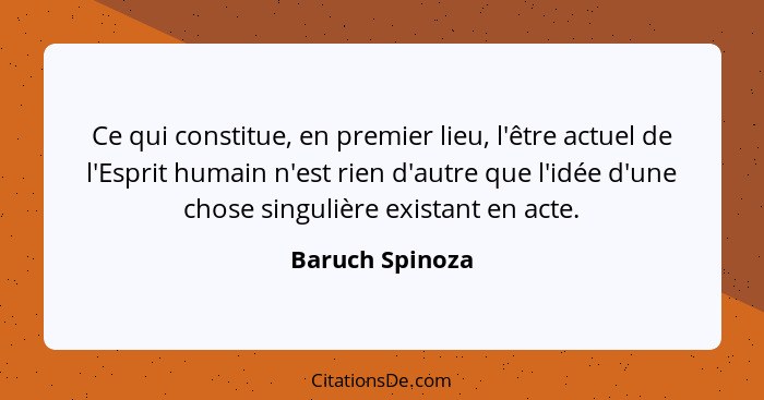 Ce qui constitue, en premier lieu, l'être actuel de l'Esprit humain n'est rien d'autre que l'idée d'une chose singulière existant en... - Baruch Spinoza