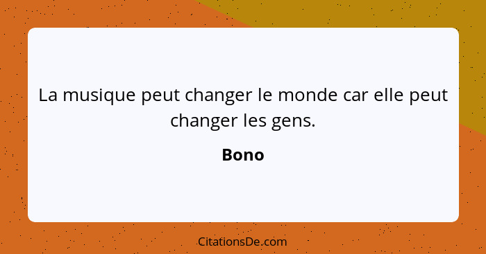 La musique peut changer le monde car elle peut changer les gens.... - Bono
