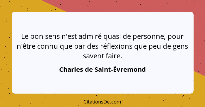 Le bon sens n'est admiré quasi de personne, pour n'être connu que par des réflexions que peu de gens savent faire.... - Charles de Saint-Évremond