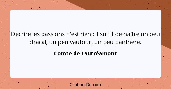 Décrire les passions n'est rien ; il suffit de naître un peu chacal, un peu vautour, un peu panthère.... - Comte de Lautréamont