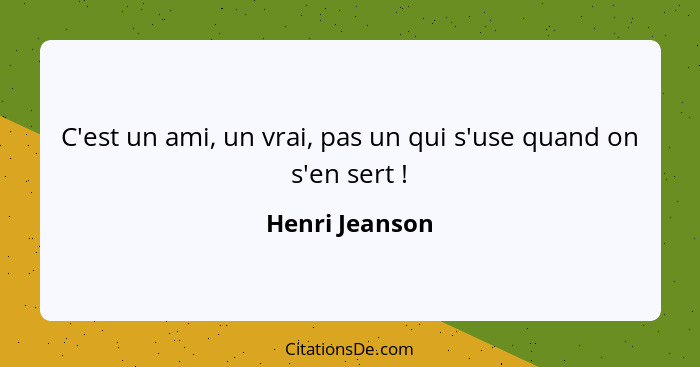 C'est un ami, un vrai, pas un qui s'use quand on s'en sert !... - Henri Jeanson