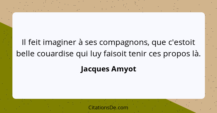 Il feit imaginer à ses compagnons, que c'estoit belle couardise qui luy faisoit tenir ces propos là.... - Jacques Amyot