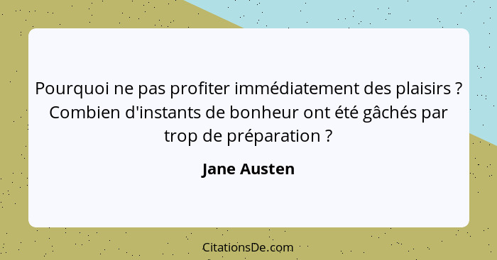 Pourquoi ne pas profiter immédiatement des plaisirs ? Combien d'instants de bonheur ont été gâchés par trop de préparation ?... - Jane Austen