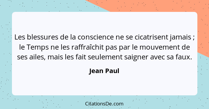 Les blessures de la conscience ne se cicatrisent jamais ; le Temps ne les raffraîchit pas par le mouvement de ses ailes, mais les fai... - Jean Paul