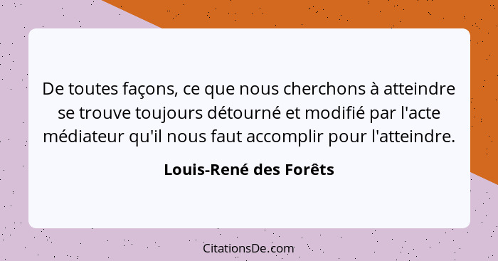 De toutes façons, ce que nous cherchons à atteindre se trouve toujours détourné et modifié par l'acte médiateur qu'il nous fau... - Louis-René des Forêts