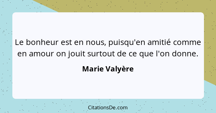 Le bonheur est en nous, puisqu'en amitié comme en amour on jouit surtout de ce que l'on donne.... - Marie Valyère