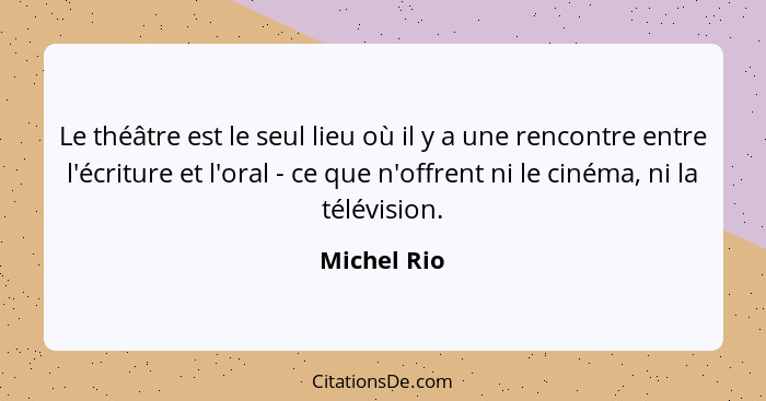 Le théâtre est le seul lieu où il y a une rencontre entre l'écriture et l'oral - ce que n'offrent ni le cinéma, ni la télévision.... - Michel Rio