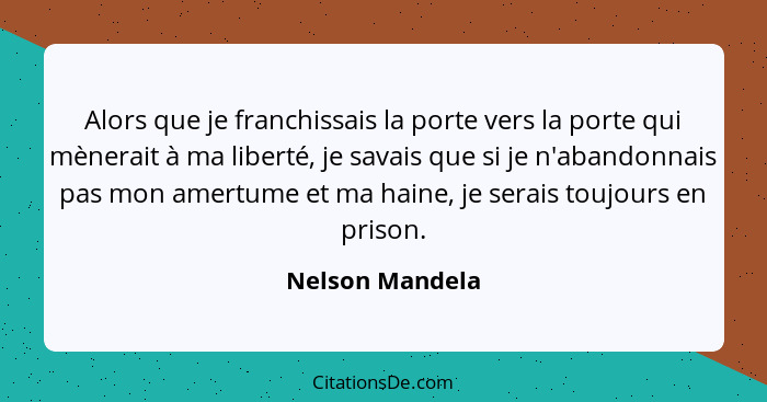 Alors que je franchissais la porte vers la porte qui mènerait à ma liberté, je savais que si je n'abandonnais pas mon amertume et ma... - Nelson Mandela