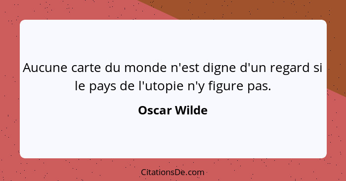 Aucune carte du monde n'est digne d'un regard si le pays de l'utopie n'y figure pas.... - Oscar Wilde