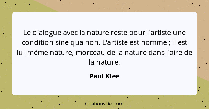 Le dialogue avec la nature reste pour l'artiste une condition sine qua non. L'artiste est homme ; il est lui-même nature, morceau de... - Paul Klee