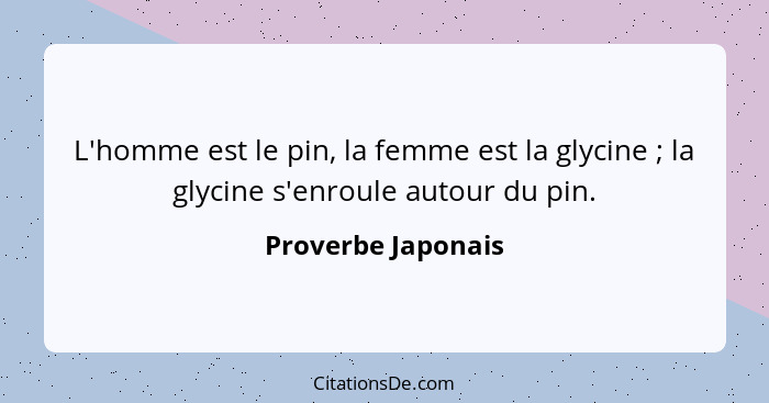 L'homme est le pin, la femme est la glycine ; la glycine s'enroule autour du pin.... - Proverbe Japonais