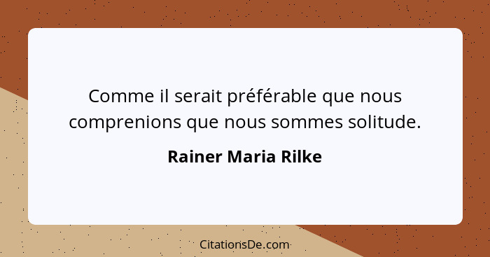 Comme il serait préférable que nous comprenions que nous sommes solitude.... - Rainer Maria Rilke