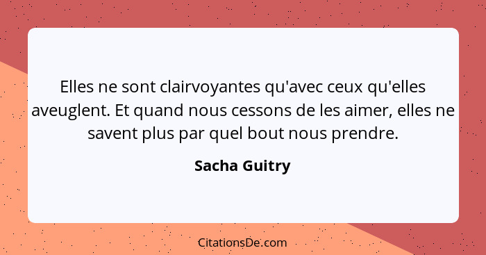 Elles ne sont clairvoyantes qu'avec ceux qu'elles aveuglent. Et quand nous cessons de les aimer, elles ne savent plus par quel bout nou... - Sacha Guitry