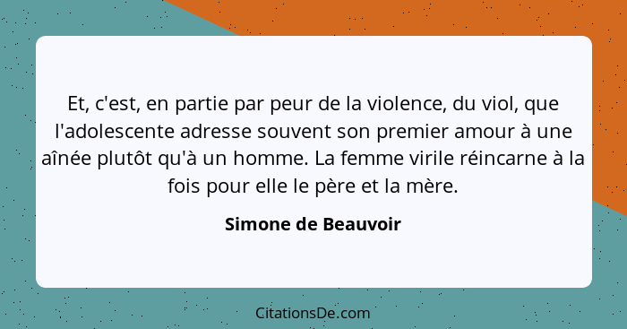 Et, c'est, en partie par peur de la violence, du viol, que l'adolescente adresse souvent son premier amour à une aînée plutôt qu'... - Simone de Beauvoir