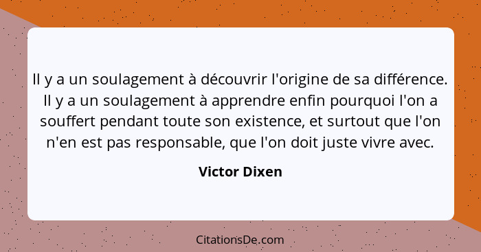 Il y a un soulagement à découvrir l'origine de sa différence. Il y a un soulagement à apprendre enfin pourquoi l'on a souffert pendant... - Victor Dixen