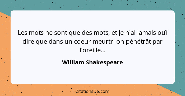 Les mots ne sont que des mots, et je n'ai jamais ouï dire que dans un coeur meurtri on pénétrât par l'oreille...... - William Shakespeare