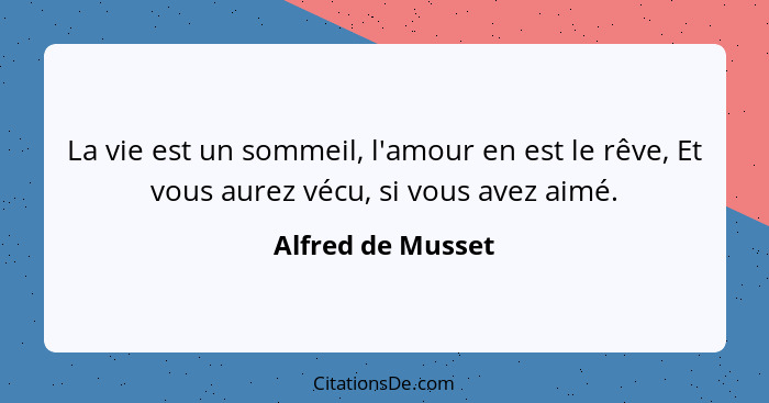 La vie est un sommeil, l'amour en est le rêve, Et vous aurez vécu, si vous avez aimé.... - Alfred de Musset