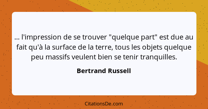 ... l'impression de se trouver "quelque part" est due au fait qu'à la surface de la terre, tous les objets quelque peu massifs veul... - Bertrand Russell