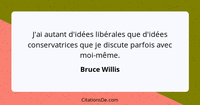 J'ai autant d'idées libérales que d'idées conservatrices que je discute parfois avec moi-même.... - Bruce Willis