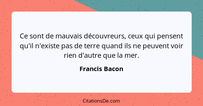 Ce sont de mauvais découvreurs, ceux qui pensent qu'il n'existe pas de terre quand ils ne peuvent voir rien d'autre que la mer.... - Francis Bacon