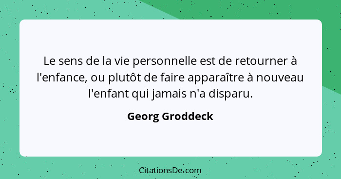 Le sens de la vie personnelle est de retourner à l'enfance, ou plutôt de faire apparaître à nouveau l'enfant qui jamais n'a disparu.... - Georg Groddeck