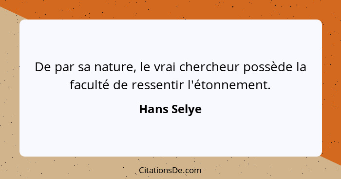 De par sa nature, le vrai chercheur possède la faculté de ressentir l'étonnement.... - Hans Selye
