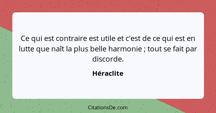 Ce qui est contraire est utile et c'est de ce qui est en lutte que naît la plus belle harmonie ; tout se fait par discorde.... - Héraclite