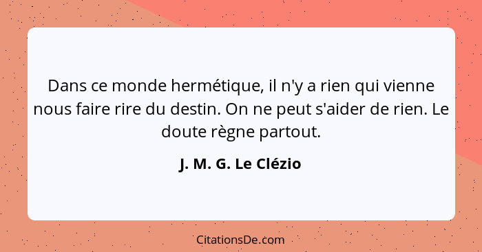 Dans ce monde hermétique, il n'y a rien qui vienne nous faire rire du destin. On ne peut s'aider de rien. Le doute règne partout.... - J. M. G. Le Clézio