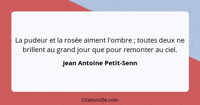 La pudeur et la rosée aiment l'ombre ; toutes deux ne brillent au grand jour que pour remonter au ciel.... - Jean Antoine Petit-Senn