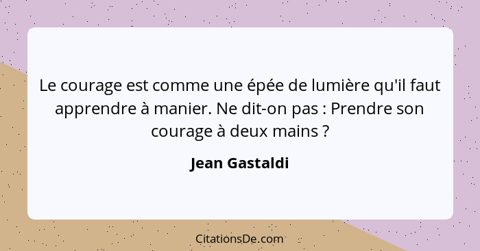 Le courage est comme une épée de lumière qu'il faut apprendre à manier. Ne dit-on pas : Prendre son courage à deux mains ?... - Jean Gastaldi