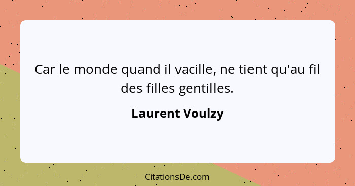 Car le monde quand il vacille, ne tient qu'au fil des filles gentilles.... - Laurent Voulzy