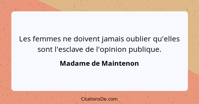 Les femmes ne doivent jamais oublier qu'elles sont l'esclave de l'opinion publique.... - Madame de Maintenon