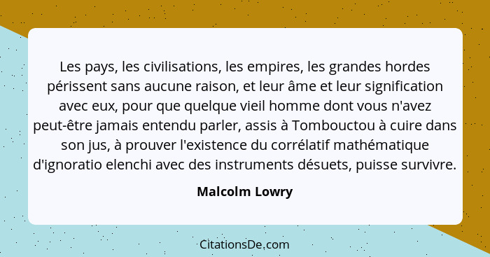 Les pays, les civilisations, les empires, les grandes hordes périssent sans aucune raison, et leur âme et leur signification avec eux,... - Malcolm Lowry