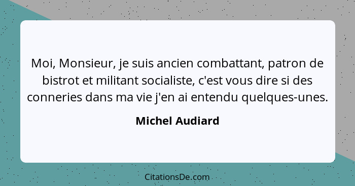 Moi, Monsieur, je suis ancien combattant, patron de bistrot et militant socialiste, c'est vous dire si des conneries dans ma vie j'en... - Michel Audiard