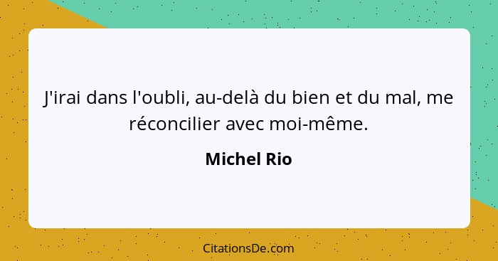 J'irai dans l'oubli, au-delà du bien et du mal, me réconcilier avec moi-même.... - Michel Rio