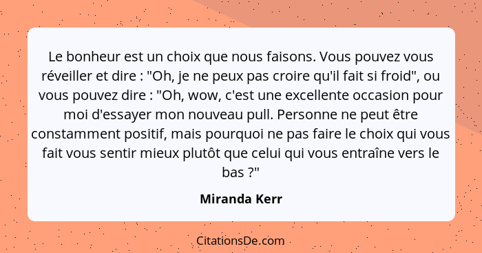 Le bonheur est un choix que nous faisons. Vous pouvez vous réveiller et dire : "Oh, je ne peux pas croire qu'il fait si froid", ou... - Miranda Kerr