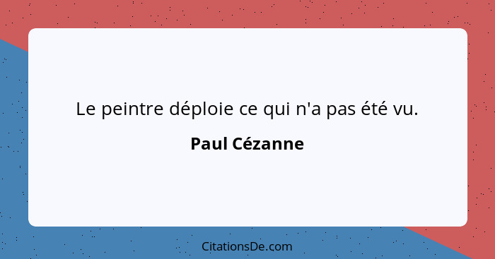 Le peintre déploie ce qui n'a pas été vu.... - Paul Cézanne