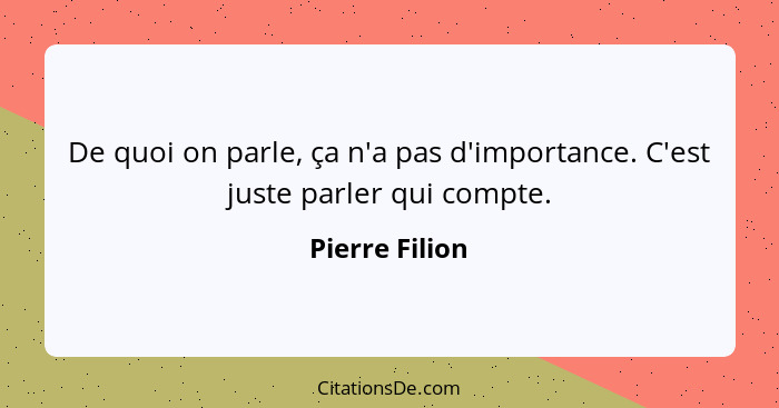 De quoi on parle, ça n'a pas d'importance. C'est juste parler qui compte.... - Pierre Filion